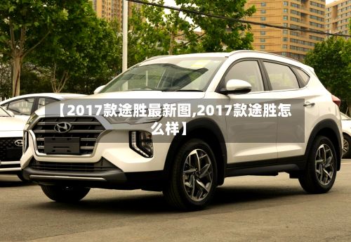 【2017款途胜最新图,2017款途胜怎么样】-第1张图片