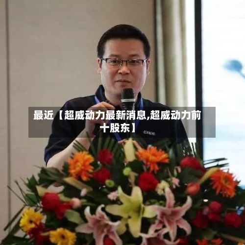 最近【超威动力最新消息,超威动力前十股东】-第3张图片