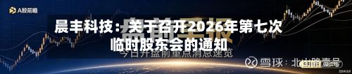 晨丰科技：关于召开2026年第七次临时股东会的通知