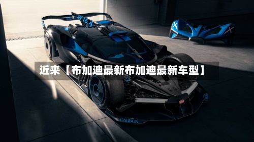 近来【布加迪最新布加迪最新车型】-第3张图片