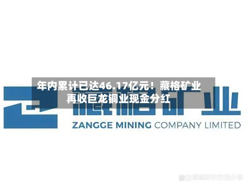 年内累计已达46.17亿元!藏格矿业再收巨龙铜业现金分红-第2张图片