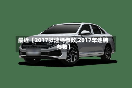 最近【2017款速腾参数,2017年速腾参数】