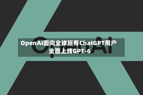OpenAI面向全球所有ChatGPT用户全面上线GPT-6