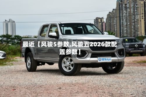 最近【风骏5参数,风骏五2026款配置参数】