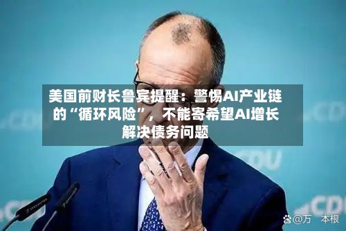 美国前财长鲁宾提醒：警惕AI产业链的“循环风险”，不能寄希望AI增长解决债务问题