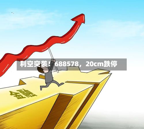 利空突袭！688578，20cm跌停-第2张图片