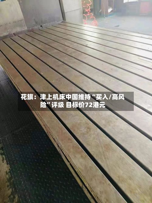 花旗：津上机床中国维持“买入/高风险”评级 目标价72港元-第3张图片