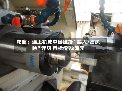 花旗：津上机床中国维持“买入/高风险”评级 目标价72港元-第2张图片