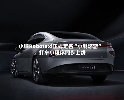 小鹏Robotaxi正式定名“小鹏悠游”，打车小程序同步上线