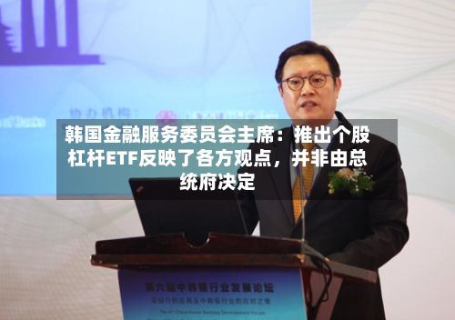 韩国金融服务委员会主席：推出个股杠杆ETF反映了各方观点，并非由总统府决定-第2张图片