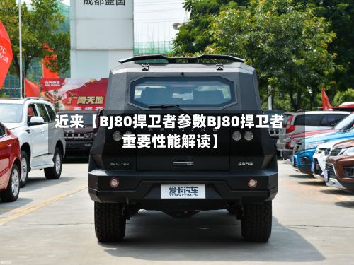 近来【BJ80捍卫者参数BJ80捍卫者重要性能解读】