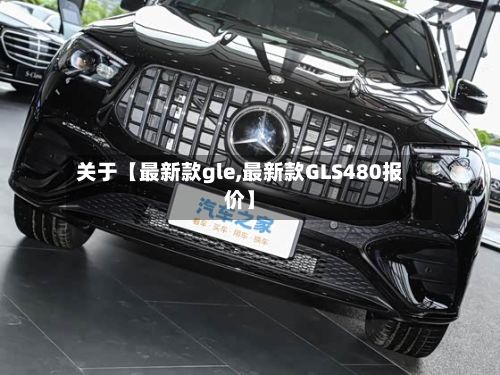 关于【最新款gle,最新款GLS480报价】-第2张图片
