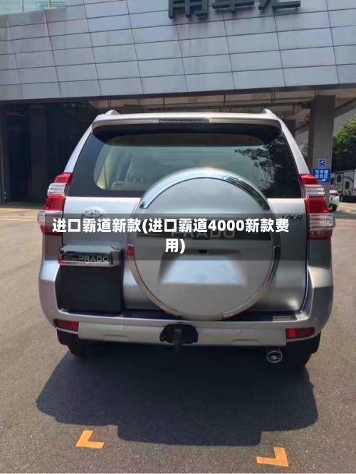 进口霸道新款(进口霸道4000新款费用)-第2张图片