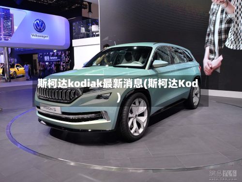 斯柯达kodiak最新消息(斯柯达Kod)