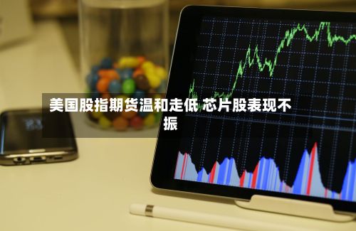 美国股指期货温和走低 芯片股表现不振