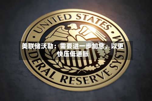 美联储沃勒：需要进一步加息，以更快压低通胀-第3张图片