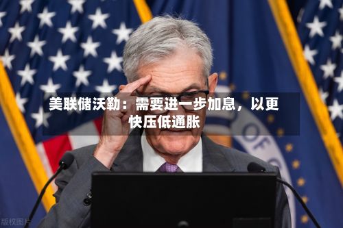 美联储沃勒：需要进一步加息，以更快压低通胀-第2张图片