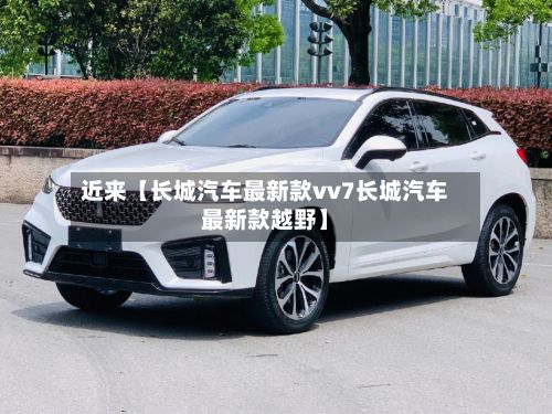 近来【长城汽车最新款vv7长城汽车最新款越野】-第2张图片