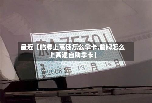 最近【临牌上高速怎么拿卡,临牌怎么上高速自助拿卡】