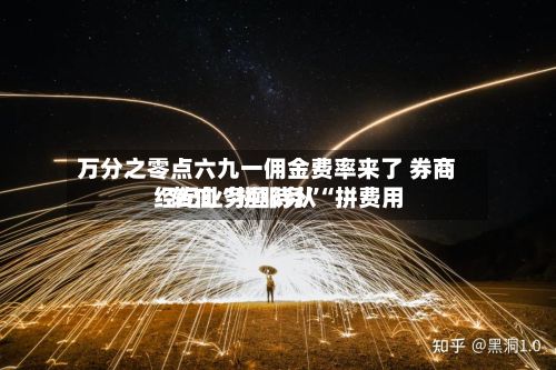 万分之零点六九一佣金费率来了 券商经纪业务亟待从“拼费用”转向“拼服务”