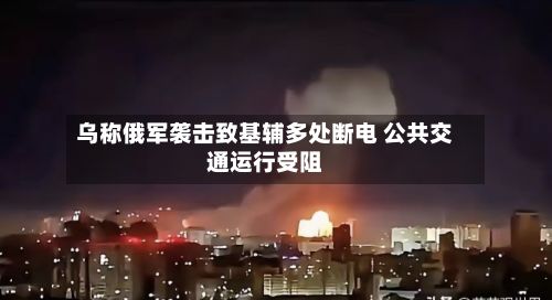 乌称俄军袭击致基辅多处断电 公共交通运行受阻-第3张图片