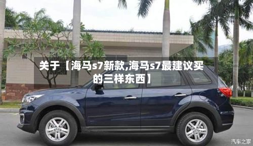 关于【海马s7新款,海马s7最建议买的三样东西】-第1张图片