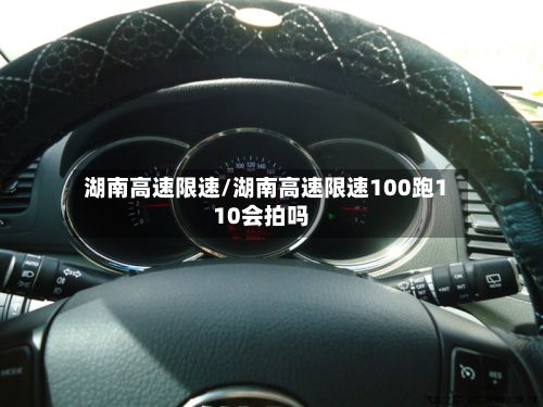湖南高速限速/湖南高速限速100跑110会拍吗