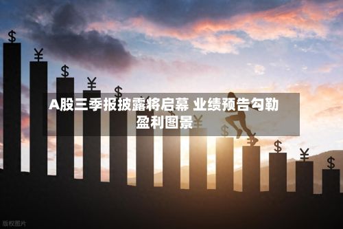 A股三季报披露将启幕 业绩预告勾勒盈利图景