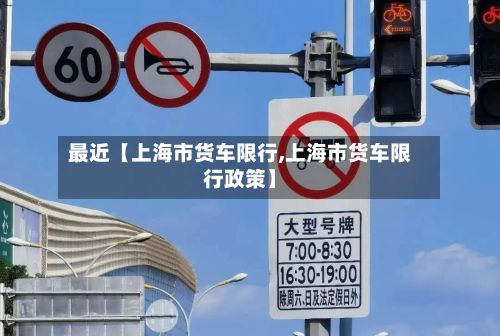 最近【上海市货车限行,上海市货车限行政策】