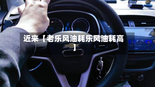 近来【老乐风油耗乐风油耗高】