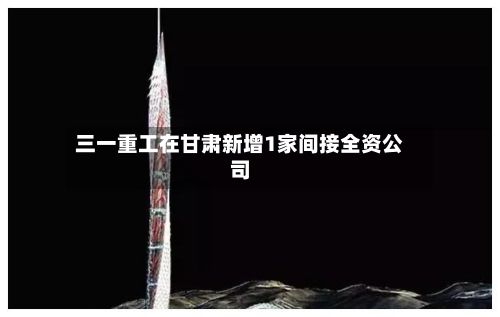 三一重工在甘肃新增1家间接全资公司