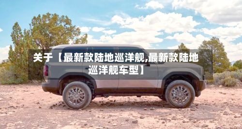 关于【最新款陆地巡洋舰,最新款陆地巡洋舰车型】