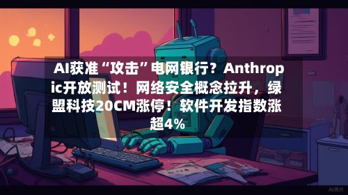 AI获准“攻击”电网银行？Anthropic开放测试！网络安全概念拉升，绿盟科技20CM涨停！软件开发指数涨超4%