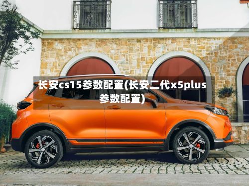 长安cs15参数配置(长安二代x5plus参数配置)