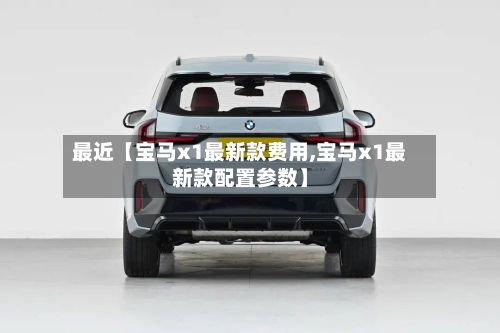 最近【宝马x1最新款费用,宝马x1最新款配置参数】-第2张图片