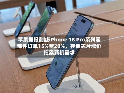 苹果据报削减iPhone 18 Pro系列零部件订单15%至20%，存储芯片涨价拖累新机需求