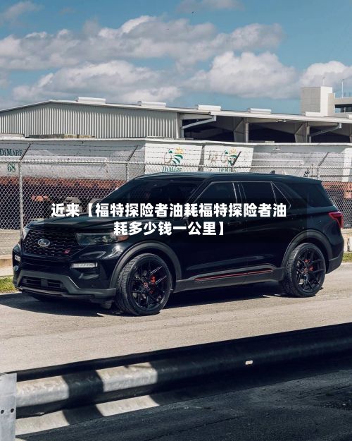 近来【福特探险者油耗福特探险者油耗多少钱一公里】-第3张图片