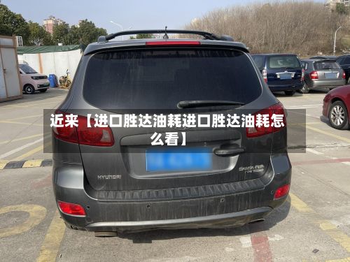 近来【进口胜达油耗进口胜达油耗怎么看】