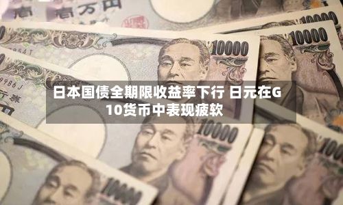日本国债全期限收益率下行 日元在G10货币中表现疲软