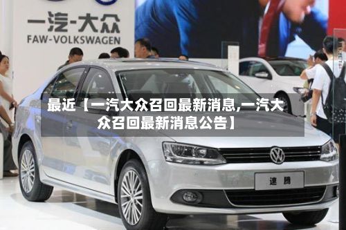 最近【一汽大众召回最新消息,一汽大众召回最新消息公告】