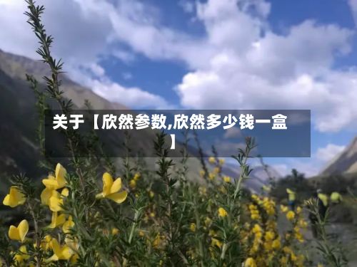 关于【欣然参数,欣然多少钱一盒】-第2张图片