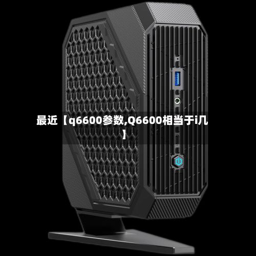 最近【q6600参数,Q6600相当于i几】