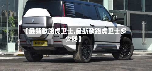 【最新款路虎卫士,最新款路虎卫士多少钱】