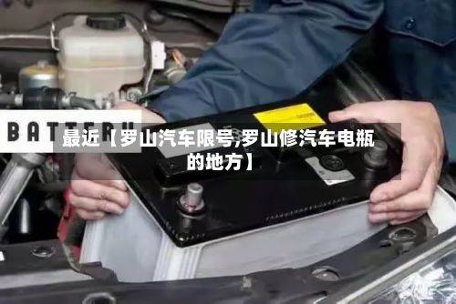最近【罗山汽车限号,罗山修汽车电瓶的地方】-第3张图片