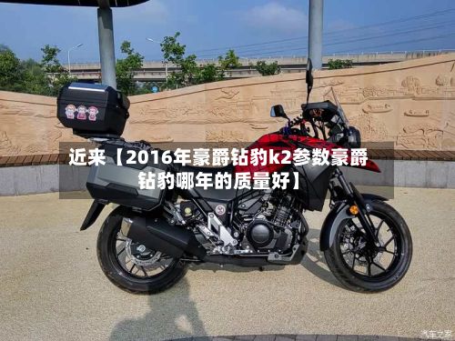 近来【2016年豪爵钻豹k2参数豪爵钻豹哪年的质量好】-第2张图片