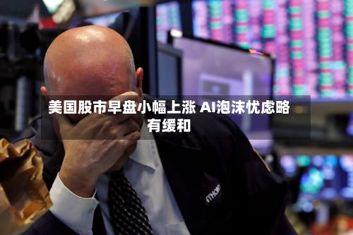 美国股市早盘小幅上涨 AI泡沫忧虑略有缓和