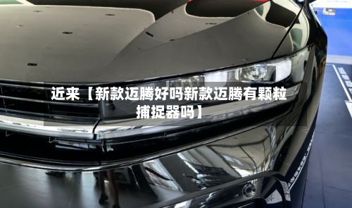 近来【新款迈腾好吗新款迈腾有颗粒捕捉器吗】-第2张图片