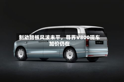 制动踏板风波未平，尊界V800现车加价仍在-第3张图片