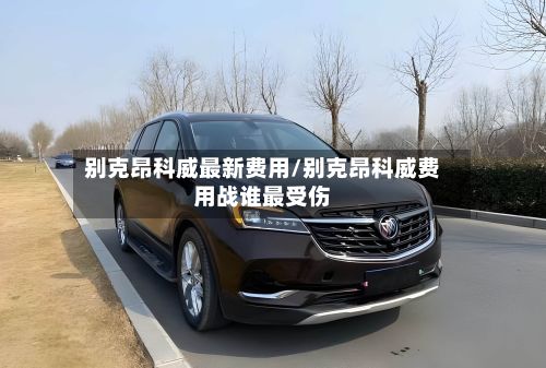 别克昂科威最新费用/别克昂科威费用战谁最受伤-第2张图片