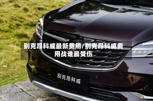 别克昂科威最新费用/别克昂科威费用战谁最受伤